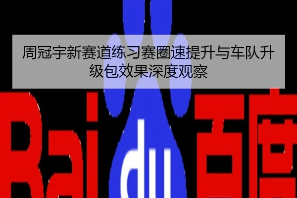 周冠宇新赛道练习赛圈速提升与车队升级包效果深度观察