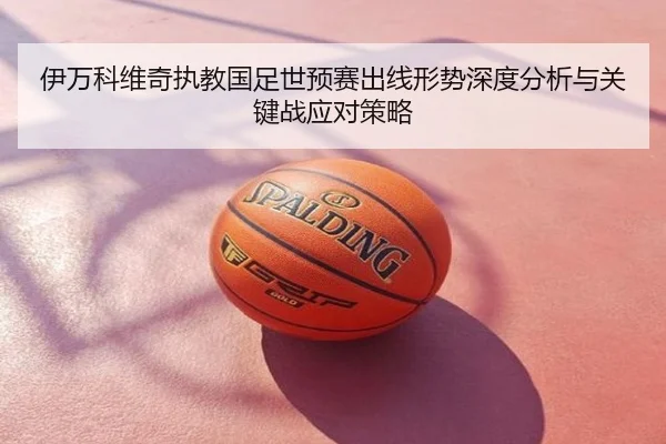 伊万科维奇执教国足世预赛出线形势深度分析与关键战应对策略